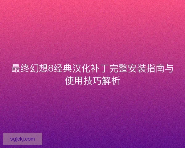 最终幻想8经典汉化补丁完整安装指南与使用技巧解析