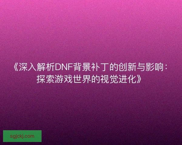 《深入解析DNF背景补丁的创新与影响：探索游戏世界的视觉进化》