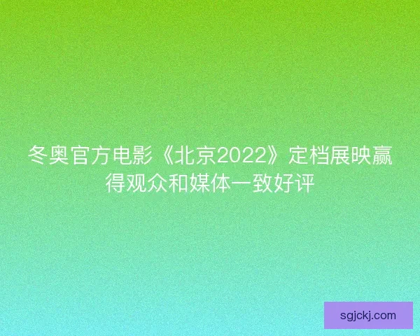 冬奥官方电影《北京2022》定档展映赢得观众和媒体一致好评