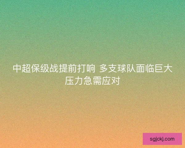 中超保级战提前打响 多支球队面临巨大压力急需应对