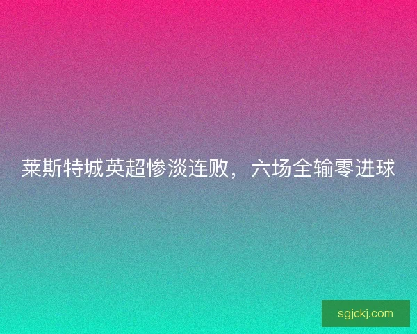 莱斯特城英超惨淡连败，六场全输零进球