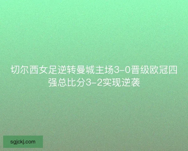 切尔西女足逆转曼城主场3-0晋级欧冠四强总比分3-2实现逆袭