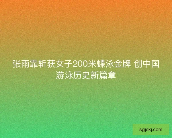 张雨霏斩获女子200米蝶泳金牌 创中国游泳历史新篇章
