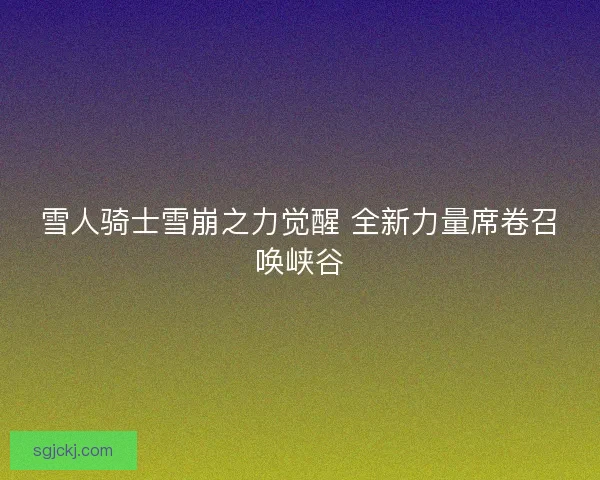 雪人骑士雪崩之力觉醒 全新力量席卷召唤峡谷