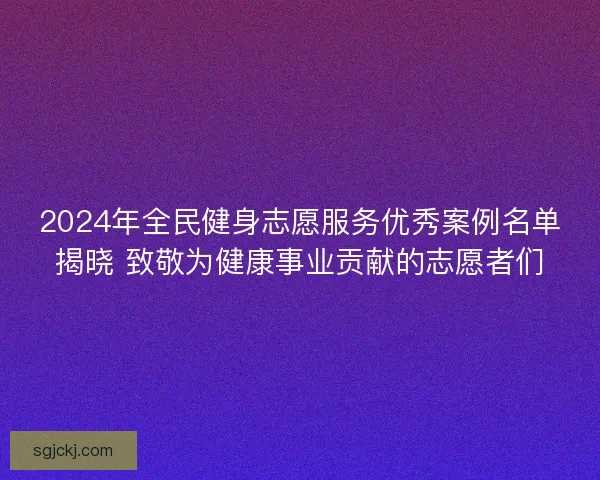 2024年全民健身志愿服务优秀案例名单揭晓 致敬为健康事业贡献的志愿者们