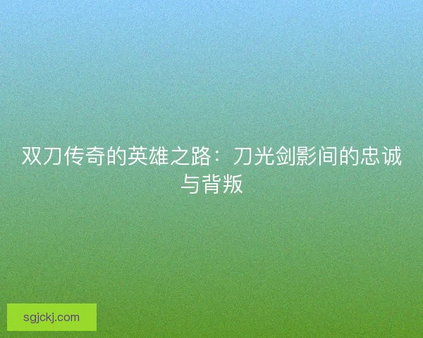 双刀传奇的英雄之路:刀光剑影间的忠诚与背叛 双刀传奇的英雄之路:刀光剑影间的忠诚与背叛