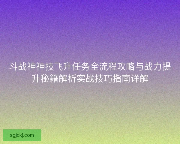 斗战神神技飞升任务全流程攻略与战力提升秘籍解析实战技巧指南详解 斗战神神技飞升任务全流程攻略与战力提升秘籍解析实战技巧指南详解