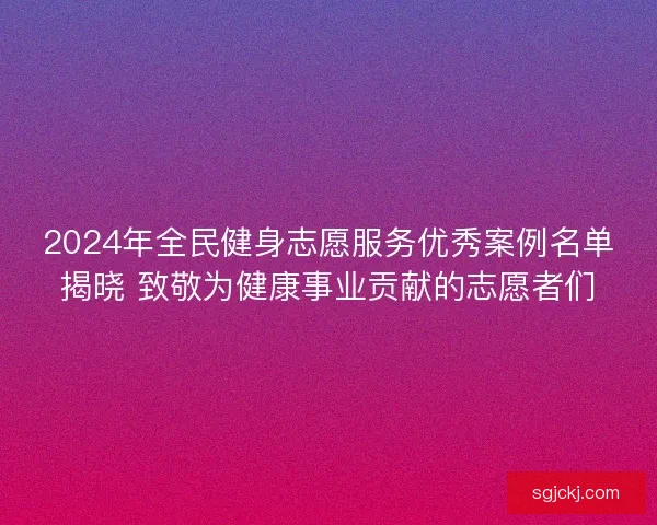2024年全民健身志愿服务优秀案例名单揭晓 致敬为健康事业贡献的志愿者们