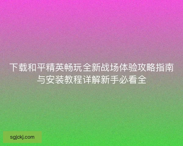 下载和平精英畅玩全新战场体验攻略指南与安装教程详解新手必看全