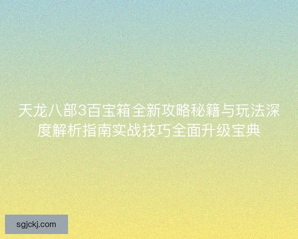 天龙八部3百宝箱全新攻略秘籍与玩法深度解析指南实战技巧全面升级宝典