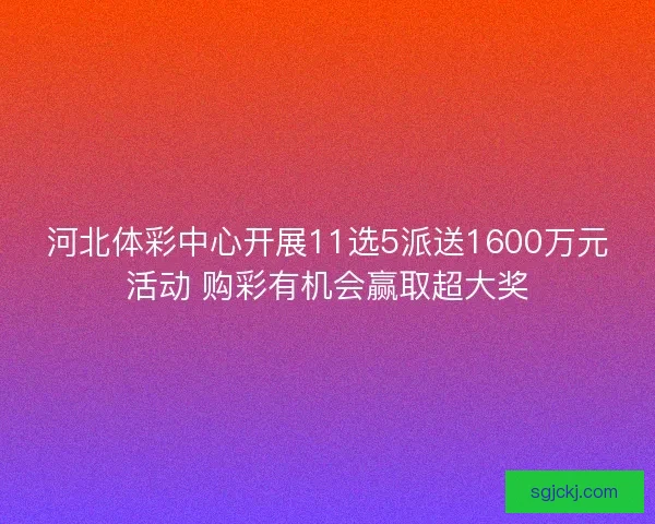 河北体彩中心开展11选5派送1600万元活动 购彩有机会赢取超大奖